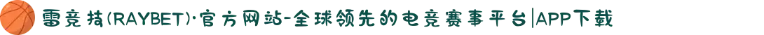 雷竞技(RAYBET)·官方网站-全球领先的电竞赛事平台|APP下载